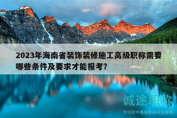 2023年海南省装饰装修施工高级职称需要哪些条件及要求才能报考？