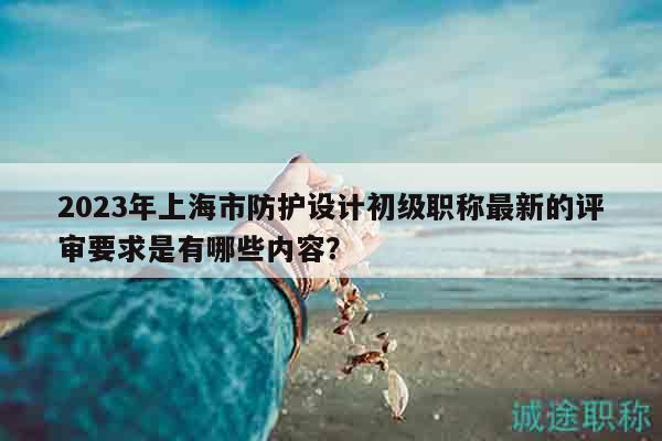 2023年上海市防护设计初级职称最新的评审要求是有哪些内容？