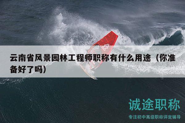 云南省风景园林工程师职称有什么用途（你准备好了吗）