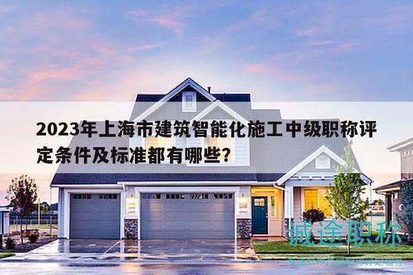 2023年上海市建筑智能化施工中级职称评定条件及标准都有哪些？