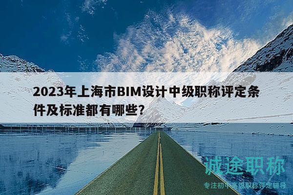 2023年上海市BIM设计中级职称评定条件及标准都有哪些？