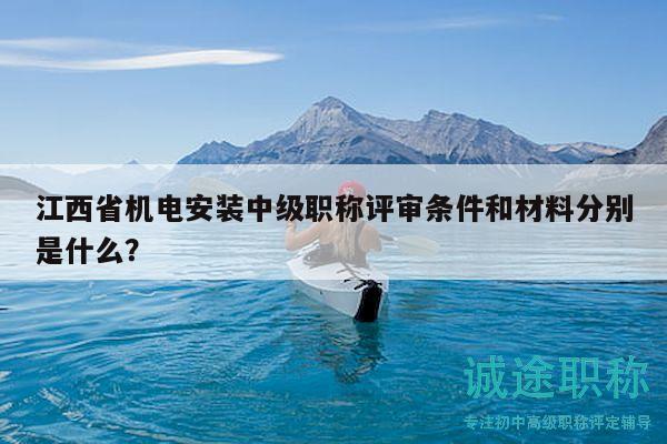江西省机电安装中级职称评审条件和材料分别是什么？