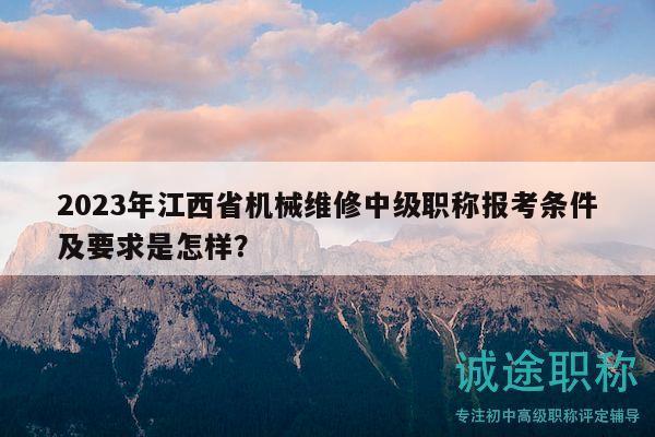 2023年江西省机械维修中级职称报考条件及要求是怎样？