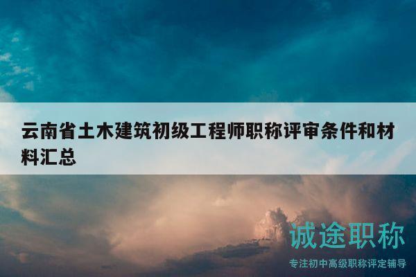 云南省土木建筑初级工程师职称评审条件和材料汇总