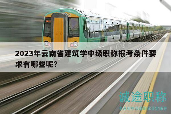 2023年云南省建筑学中级职称报考条件要求有哪些呢？