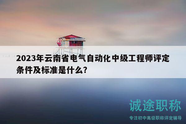 2023年云南省电气自动化中级工程师评定条件及标准是什么？