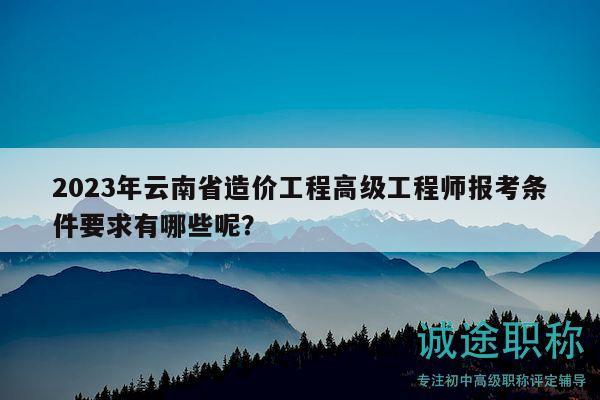 2023年云南省造价工程高级工程师报考条件要求有哪些呢？