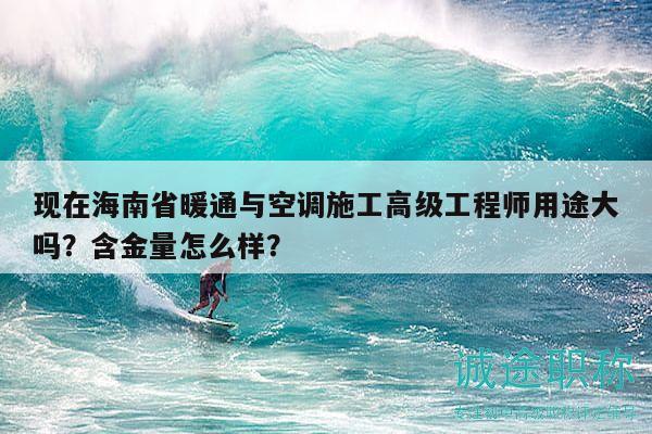 现在海南省暖通与空调施工高级工程师用途大吗？含金量怎么样？