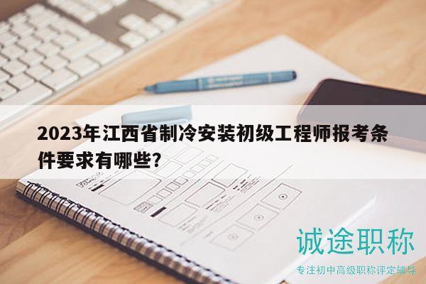 2023年江西省制冷安装初级工程师报考条件要求有哪些？