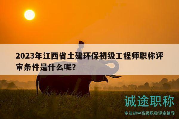 2023年江西省土建环保初级工程师职称评审条件是什么呢？