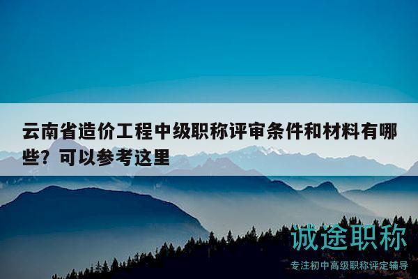 云南省造价工程中级职称评审条件和材料有哪些？可以参考这里