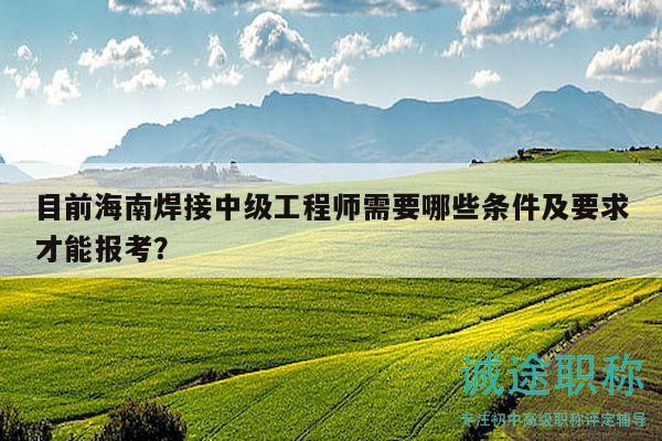 目前海南焊接中级工程师需要哪些条件及要求才能报考？