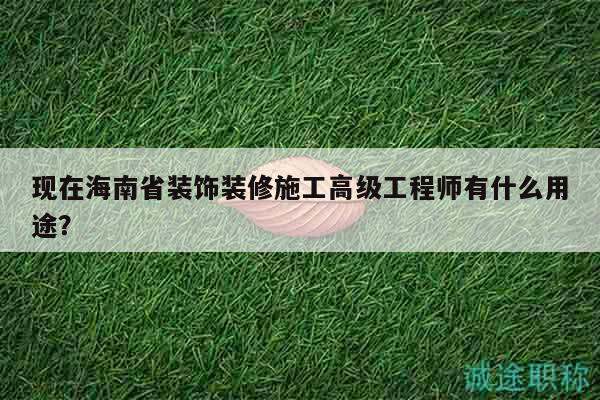 现在海南省装饰装修施工高级工程师有什么用途？