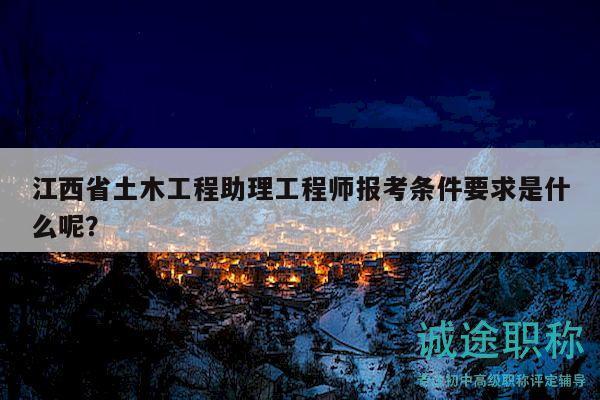 江西省土木工程助理工程师报考条件要求是什么呢？