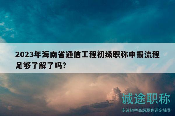 2023年海南省通信工程初级职称申报流程足够了解了吗？