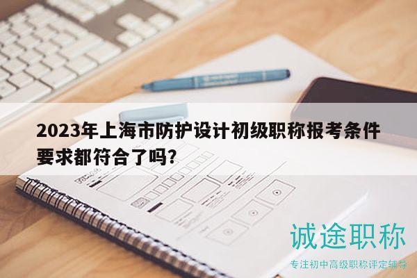 2023年上海市防护设计初级职称报考条件要求都符合了吗？
