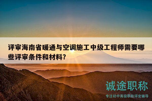 评审海南省暖通与空调施工中级工程师需要哪些评审条件和材料？