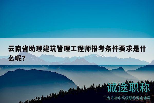 云南省助理建筑管理工程师报考条件要求是什么呢？