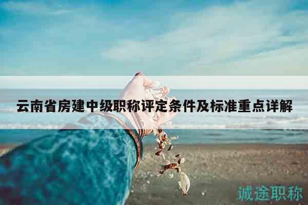 云南省房建中级职称评定条件及标准重点详解