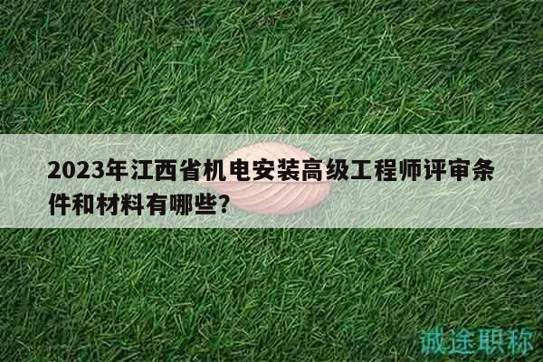 2023年江西省机电安装高级工程师评审条件和材料有哪些？