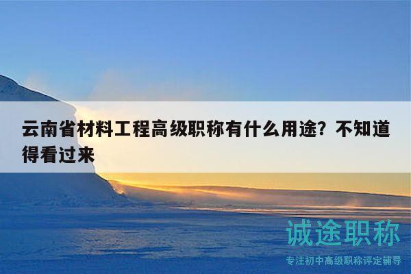 云南省材料工程高级职称有什么用途？不知道得看过来