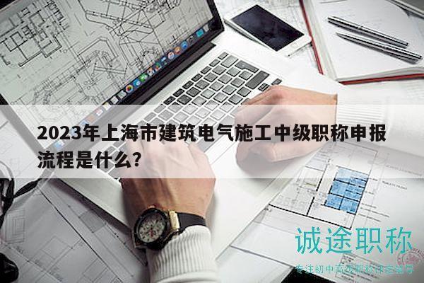 2023年上海市建筑电气施工中级职称申报流程是什么？