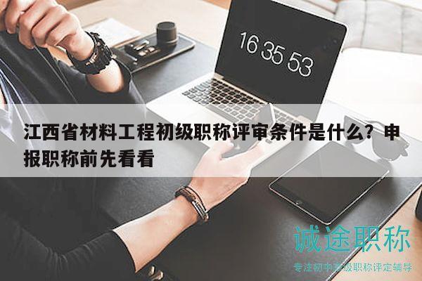 江西省材料工程初级职称评审条件是什么？申报职称前先看看