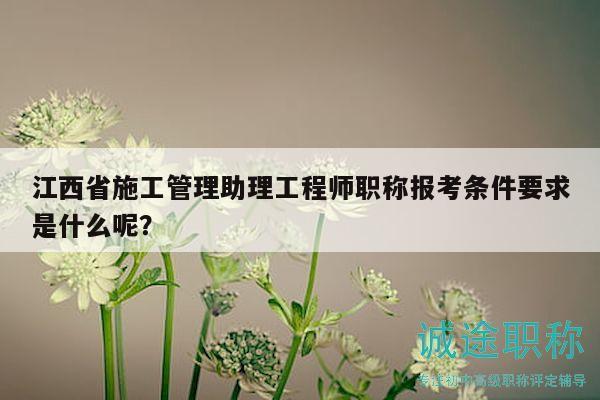 江西省施工管理助理工程师职称报考条件要求是什么呢？