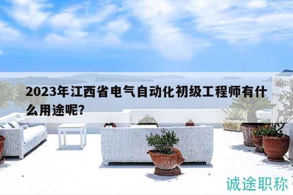 2023年江西省电气自动化初级工程师有什么用途呢？