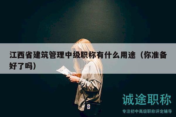 江西省建筑管理中级职称有什么用途（你准备好了吗）