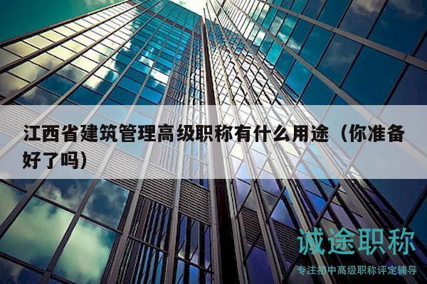 江西省建筑管理高级职称有什么用途（你准备好了吗）