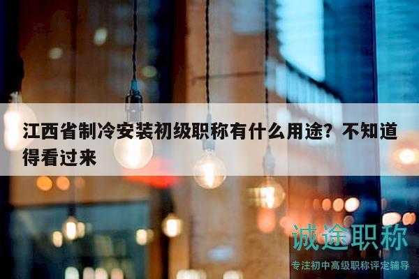 江西省制冷安装初级职称有什么用途？不知道得看过来