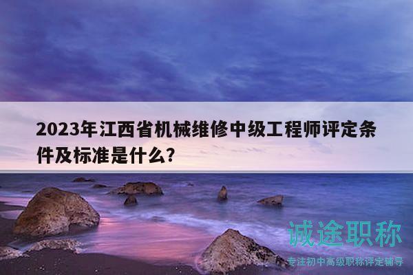 2023年江西省机械维修中级工程师评定条件及标准是什么？
