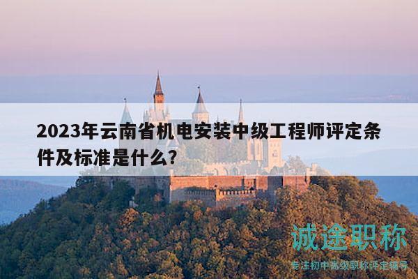 2023年云南省机电安装中级工程师评定条件及标准是什么？