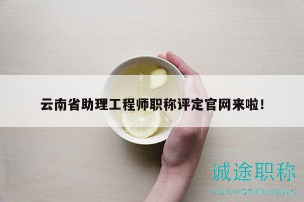 云南省助理工程师职称评定官网来啦！