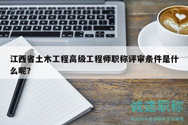 江西省土木工程高级工程师职称评审条件是什么呢？
