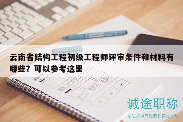云南省结构工程初级工程师评审条件和材料有哪些？可以参考这里
