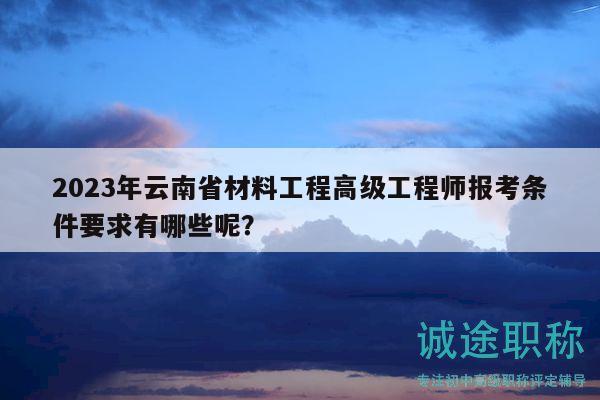 2023年云南省材料工程高级工程师报考条件要求有哪些呢？