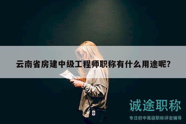 云南省房建中级工程师职称有什么用途呢？