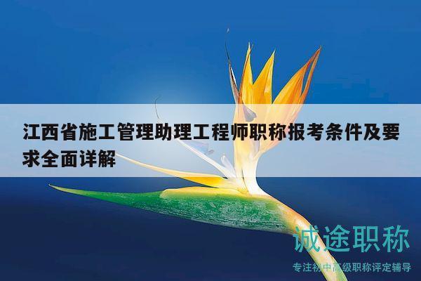 江西省施工管理助理工程师职称报考条件及要求全面详解