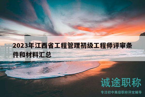 2023年江西省工程管理初级工程师评审条件和材料汇总