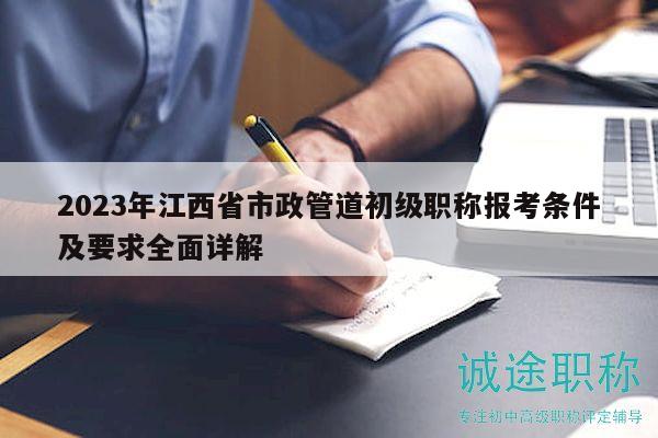 2023年江西省市政管道初级职称报考条件及要求全面详解