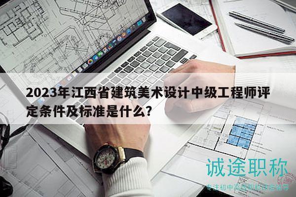 2023年江西省建筑美术设计中级工程师评定条件及标准是什么？