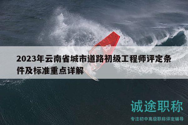 2023年云南省城市道路初级工程师评定条件及标准重点详解