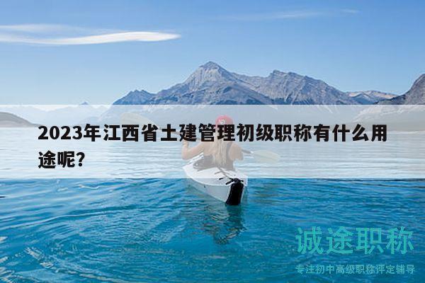 2023年江西省土建管理初级职称有什么用途呢？