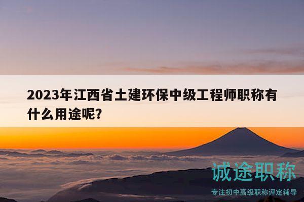 2023年江西省土建环保中级工程师职称有什么用途呢？