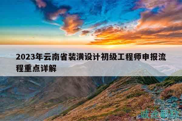 2023年云南省装潢设计初级工程师申报流程重点详解