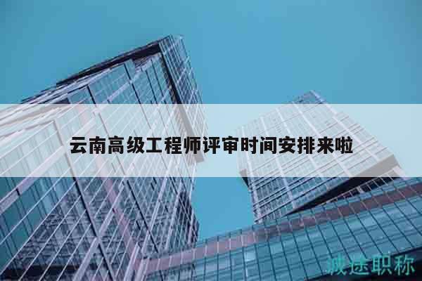 云南高级工程师评审时间安排来啦