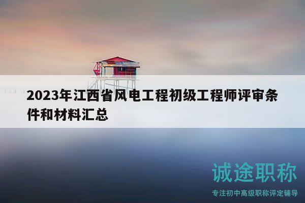 2023年江西省风电工程初级工程师评审条件和材料汇总