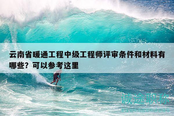 云南省暖通工程中级工程师评审条件和材料有哪些？可以参考这里